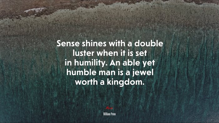 Sense shines with a double luster when it is set in humility. An able yet humble man is a jewel worth a kingdom. | William Penn quote