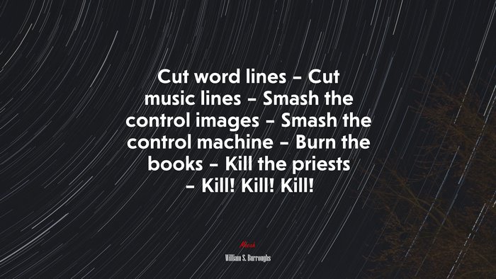 Cut word lines – Cut music lines – Smash the control images – Smash the control machine – Burn the books – Kill the priests – Kill! Kill! Kill! | William S. Burroughs quote