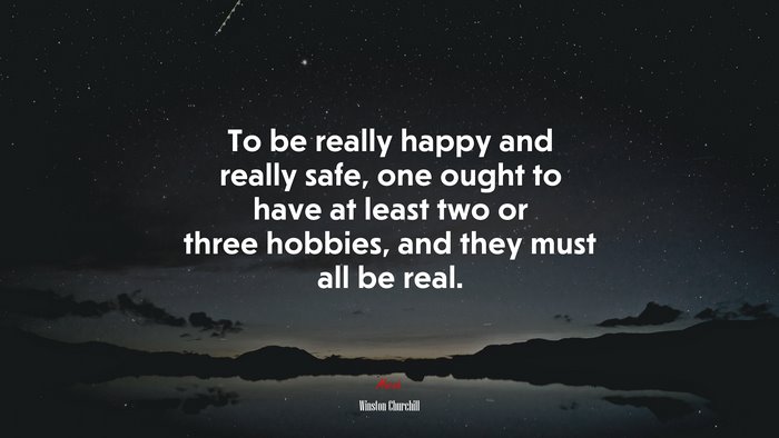 To be really happy and really safe, one ought to have at least two or three hobbies, and they must all be real. | Winston Churchill quote
