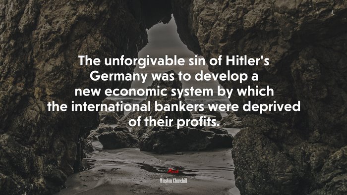 The unforgivable sin of Hitler’s Germany was to develop a new economic system by which the international bankers were deprived of their profits. | Winston Churchill quote