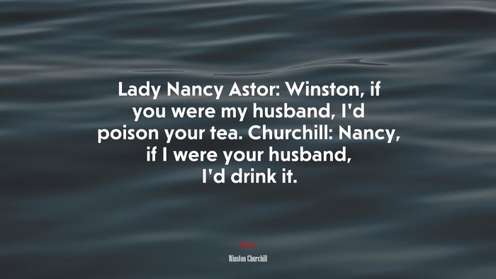 Lady Nancy Astor: Winston, if you were my husband, I’d poison your tea. Churchill: Nancy, if I were your husband, I’d drink it. | Winston Churchill quote