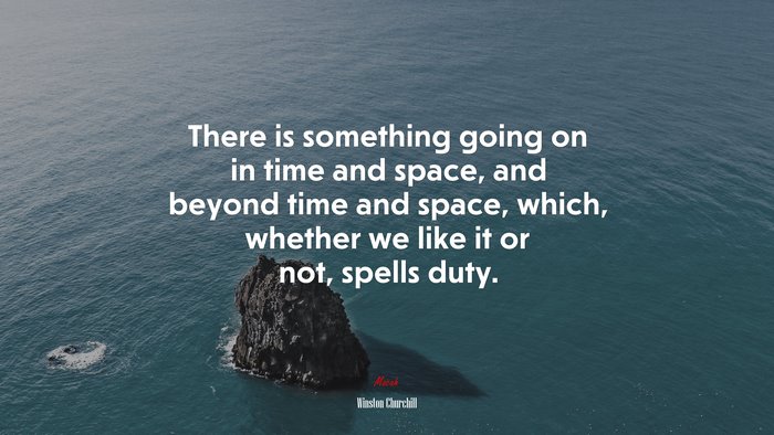 There is something going on in time and space, and beyond time and space, which, whether we like it or not, spells duty. | Winston Churchill quote