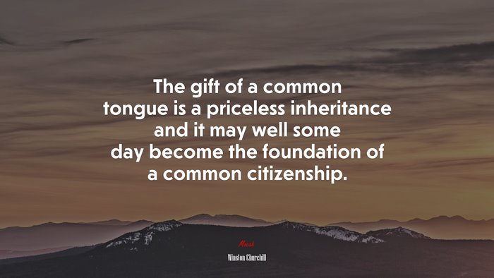 The gift of a common tongue is a priceless inheritance and it may well some day become the foundation of a common citizenship. | Winston Churchill quote