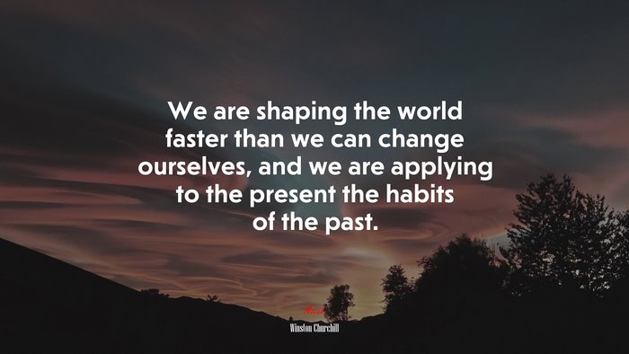 We are shaping the world faster than we can change ourselves, and we are applying to the present the habits of the past. | Winston Churchill quote