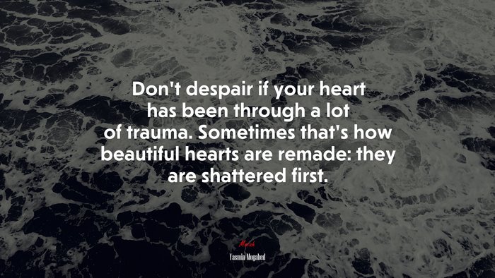 Don’t despair if your heart has been through a lot of trauma. Sometimes that’s how beautiful hearts are remade: they are shattered first. | Yasmin Mogahed quote