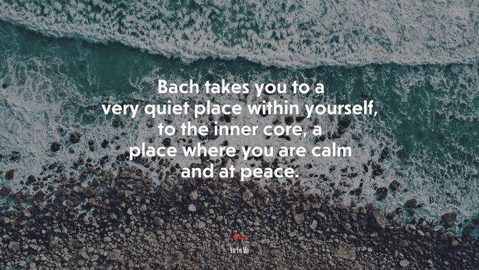 Bach takes you to a very quiet place within yourself, to the inner core, a place where you are calm and at peace. | Yo-Yo Ma quote
