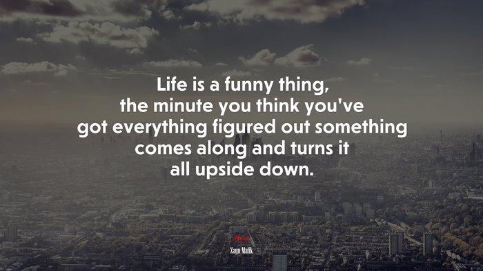 Life is a funny thing, the minute you think you’ve got everything figured out something comes along and turns it all upside down. | Zayn Malik quote