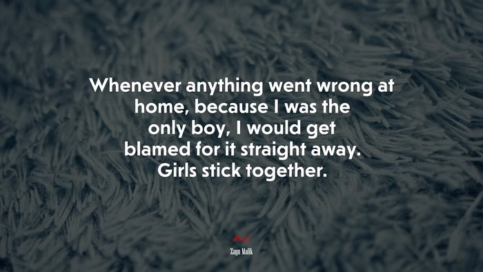 Whenever anything went wrong at home, because I was the only boy, I would get blamed for it straight away. Girls stick together. | Zayn Malik quote