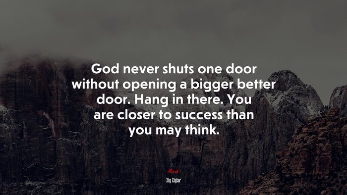 God never shuts one door without opening a bigger better door. Hang in there. You are closer to success than you may think. | Zig Ziglar quote