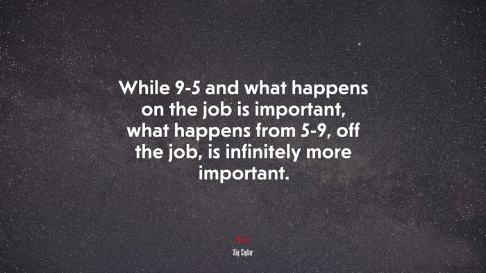 While 9-5 and what happens on the job is important, what happens from 5-9, off the job, is infinitely more important. | Zig Ziglar quote