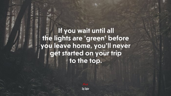 If you wait until all the lights are ‘green’ before you leave home, you’ll never get started on your trip to the top. | Zig Ziglar quote