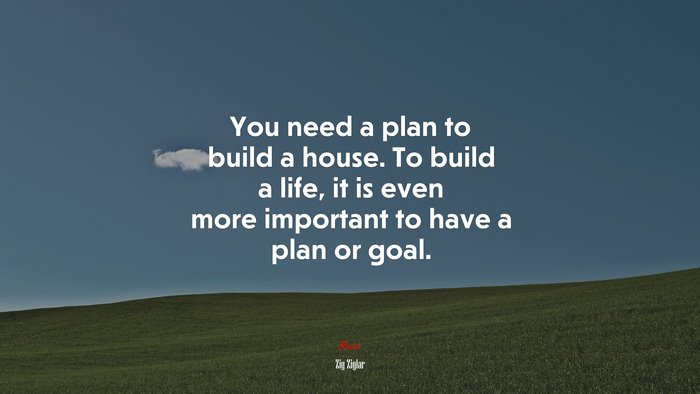 You need a plan to build a house. To build a life, it is even more important to have a plan or goal. | Zig Ziglar quote