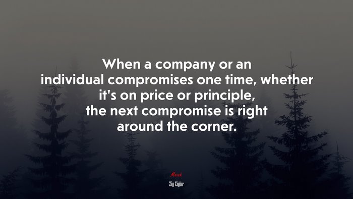 When a company or an individual compromises one time, whether it’s on price or principle, the next compromise is right around the corner. | Zig Ziglar quote