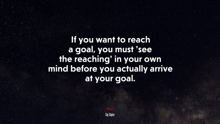 If you want to reach a goal, you must ‘see the reaching’ in your own mind before you actually arrive at your goal. | Zig Ziglar quote