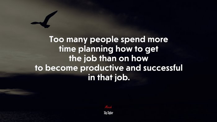 Too many people spend more time planning how to get the job than on how to become productive and successful in that job. | Zig Ziglar quote