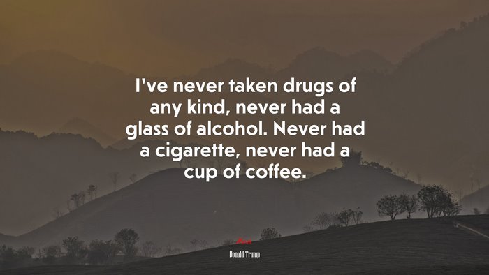 I’ve never taken drugs of any kind, never had a glass of alcohol. Never had a cigarette, never had a cup of coffee. | Donald Trump quote