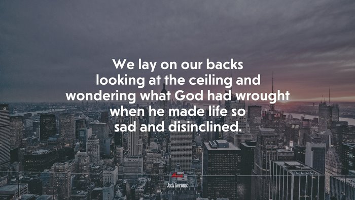 We lay on our backs looking at the ceiling and wondering what God had wrought when he made life so sad and disinclined. | Jack Kerouac quote