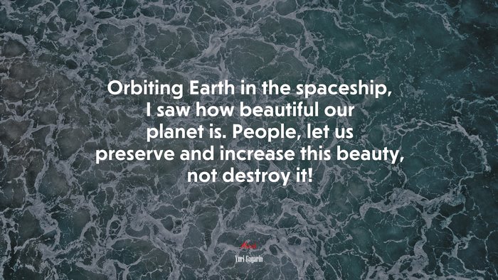 Orbiting Earth in the spaceship, I saw how beautiful our planet is. People, let us preserve and increase this beauty, not destroy it! | Yuri Gagarin quote