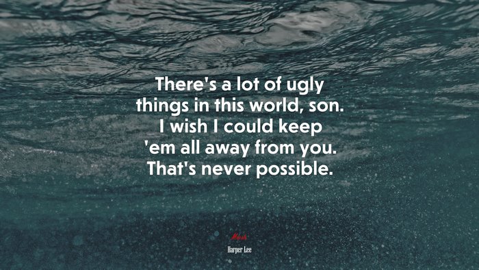 There’s a lot of ugly things in this world, son. I wish I could keep ’em all away from you. That’s never possible. | Harper Lee quote
