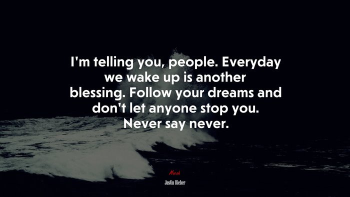 I’m telling you, people. Everyday we wake up is another blessing. Follow your dreams and don’t let anyone stop you. Never say never. | Justin Bieber quote