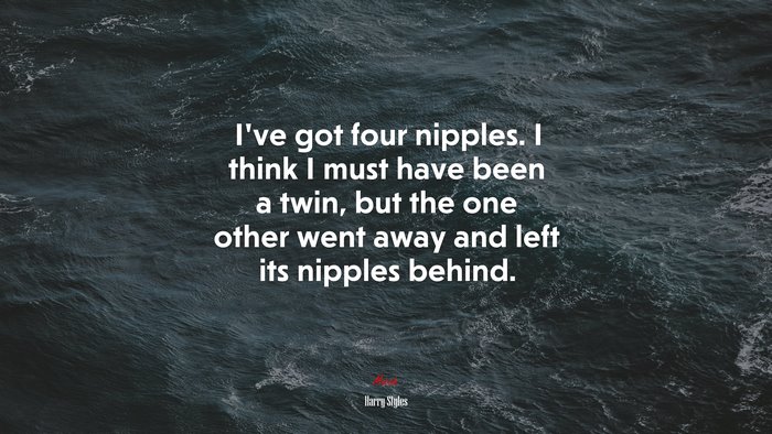 I’ve got four nipples. I think I must have been a twin, but the one other went away and left its nipples behind. | Harry Styles quote