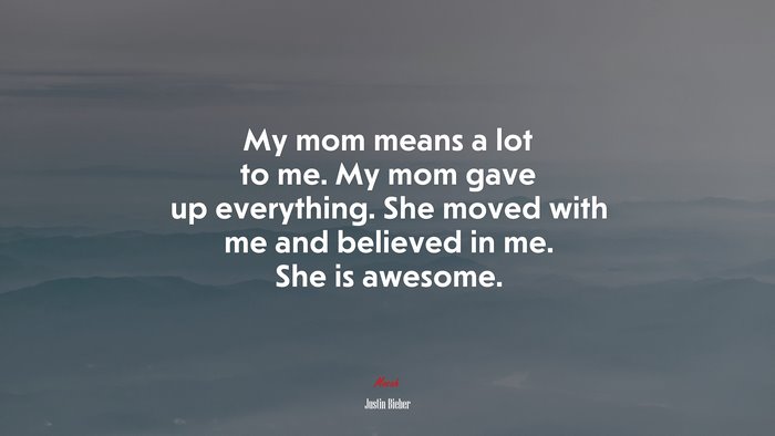 My mom means a lot to me. My mom gave up everything. She moved with me and believed in me. She is awesome. | Justin Bieber quote