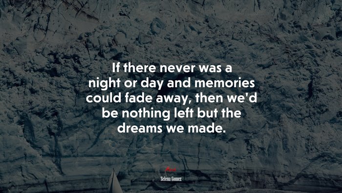 If there never was a night or day and memories could fade away, then we’d be nothing left but the dreams we made. | Selena Gómez quote