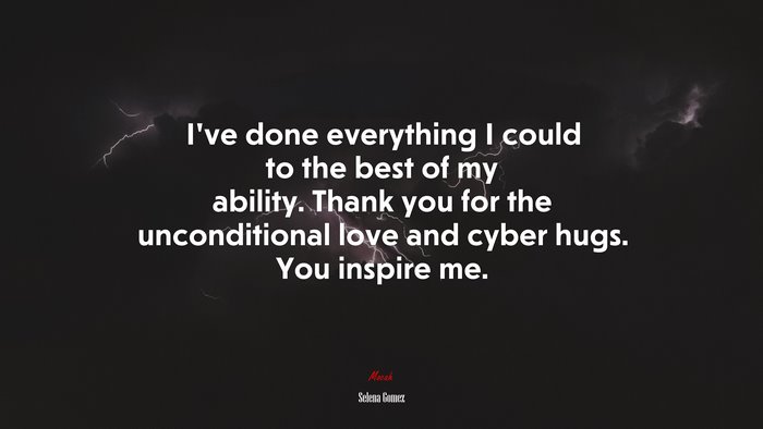 I’ve done everything I could to the best of my ability. Thank you for the unconditional love and cyber hugs. You inspire me. | Selena Gómez quote