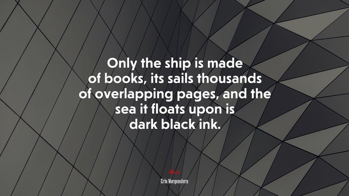 Only the ship is made of books, its sails thousands of overlapping pages, and the sea it floats upon is dark black ink. | Erin Morgenstern quote