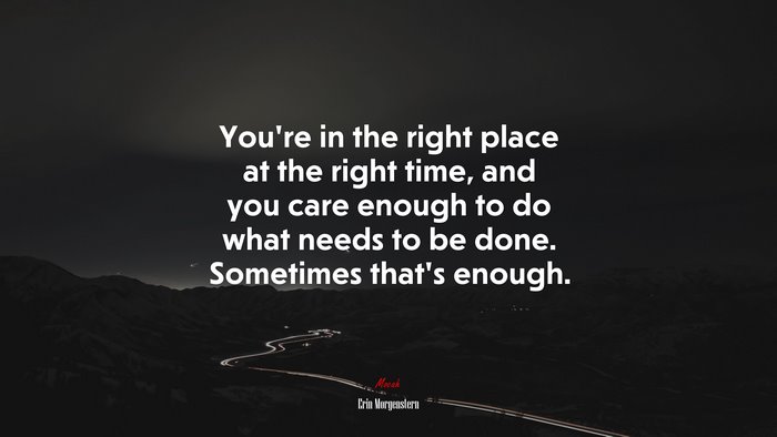 You’re in the right place at the right time, and you care enough to do what needs to be done. Sometimes that’s enough. | Erin Morgenstern quote