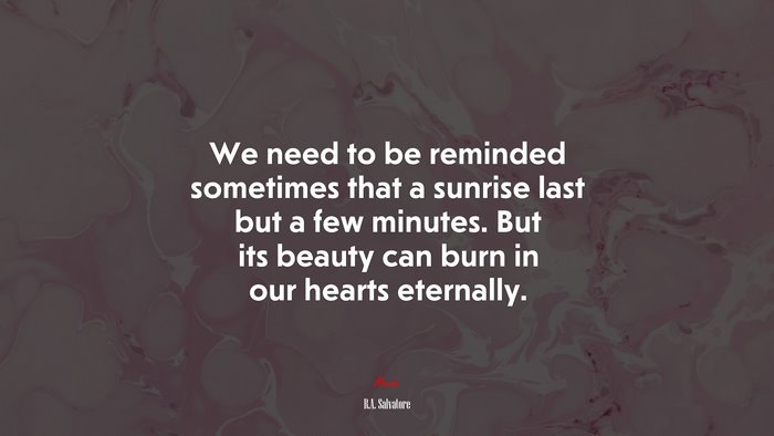 We need to be reminded sometimes that a sunrise last but a few minutes. But its beauty can burn in our hearts eternally. | R.A. Salvatore quote