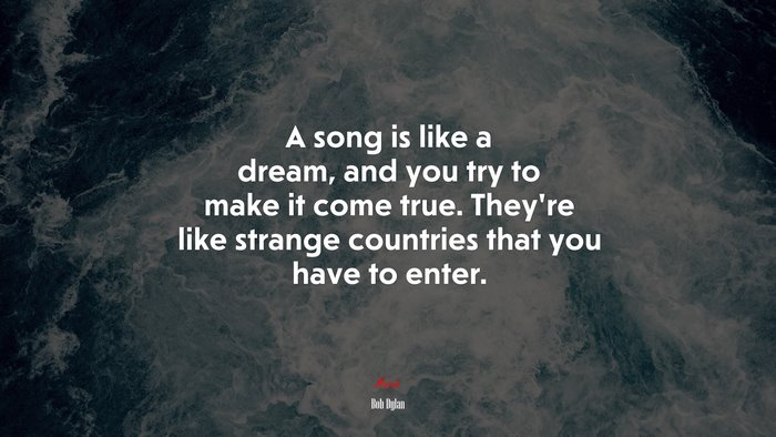 A song is like a dream, and you try to make it come true. They’re like strange countries that you have to enter. | Bob Dylan quote