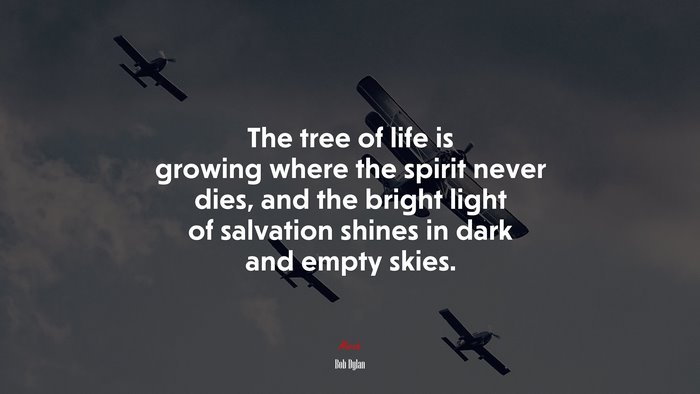 The tree of life is growing where the spirit never dies, and the bright light of salvation shines in dark and empty skies. | Bob Dylan quote