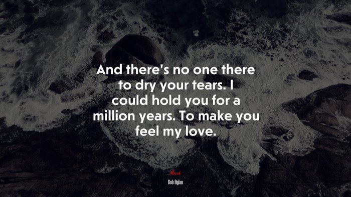 And there’s no one there to dry your tears. I could hold you for a million years. To make you feel my love. | Bob Dylan quote