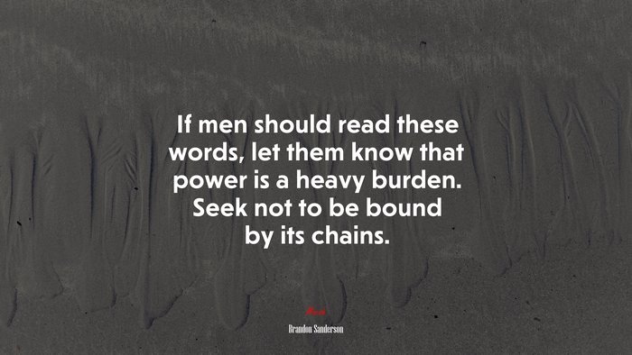 If men should read these words, let them know that power is a heavy burden. Seek not to be bound by its chains. | Brandon Sanderson quote