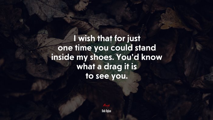 I wish that for just one time you could stand inside my shoes. You’d know what a drag it is to see you. | Bob Dylan quote