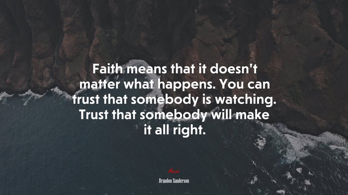 Faith means that it doesn’t matter what happens. You can trust that somebody is watching. Trust that somebody will make it all right. | Brandon Sanderson quote