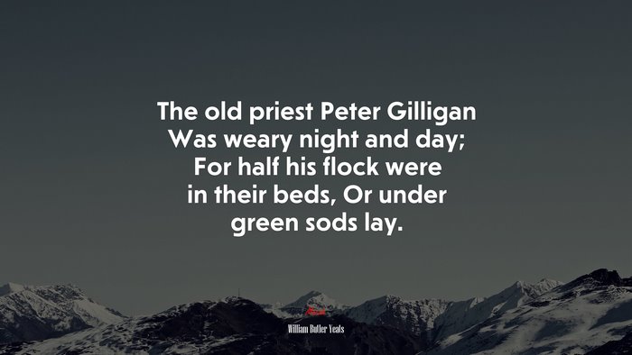 The old priest Peter Gilligan Was weary night and day; For half his flock were in their beds, Or under green sods lay. | William Butler Yeats quote