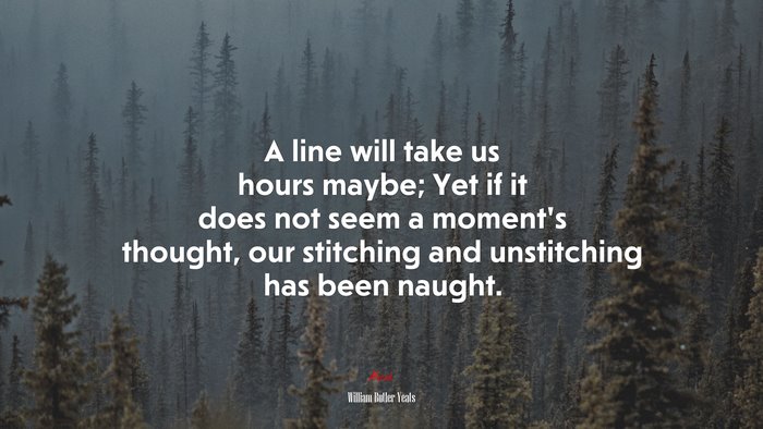 A line will take us hours maybe; Yet if it does not seem a moment’s thought, our stitching and unstitching has been naught. | William Butler Yeats quote