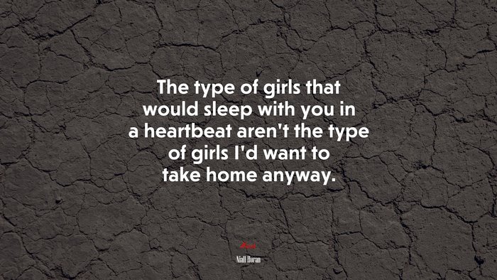 The type of girls that would sleep with you in a heartbeat aren’t the type of girls I’d want to take home anyway. | Niall Horan quote