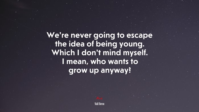 We’re never going to escape the idea of being young. Which I don’t mind myself. I mean, who wants to grow up anyway? | Niall Horan quote