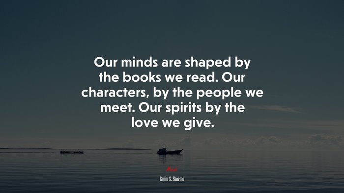 Our minds are shaped by the books we read. Our characters, by the people we meet. Our spirits by the love we give. | Robin S. Sharma quote