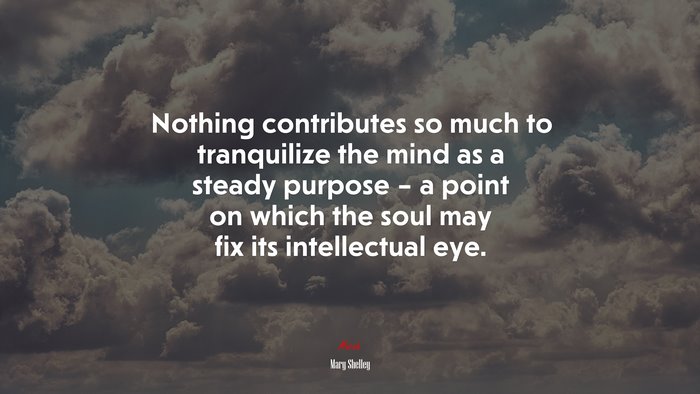 Nothing contributes so much to tranquilize the mind as a steady purpose – a point on which the soul may fix its intellectual eye. | Mary Shelley quote