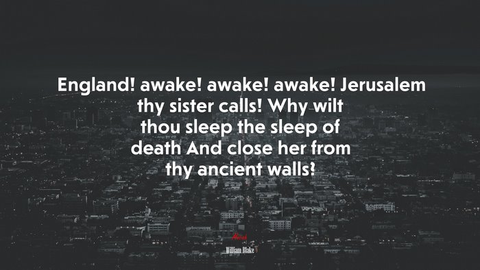 England! awake! awake! awake! Jerusalem thy sister calls! Why wilt thou sleep the sleep of death And close her from thy ancient walls? | William Blake quote
