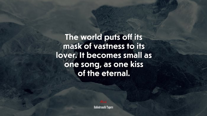 The world puts off its mask of vastness to its lover. It becomes small as one song, as one kiss of the eternal. | Rabindranath Tagore quote