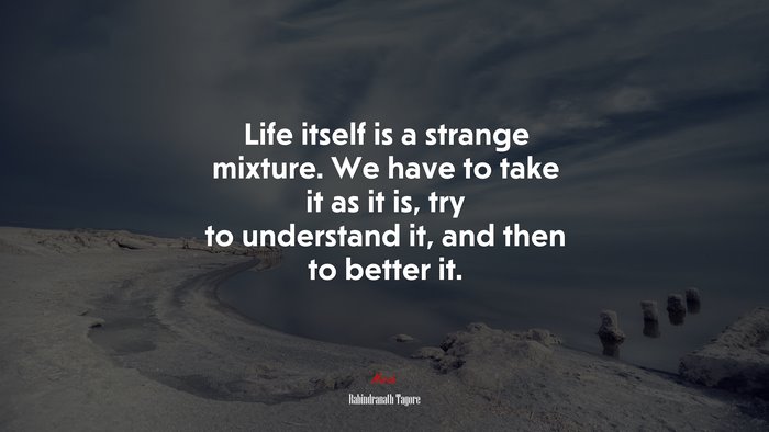 Life itself is a strange mixture. We have to take it as it is, try to understand it, and then to better it. | Rabindranath Tagore quote