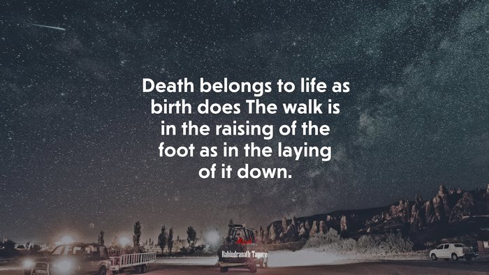Death belongs to life as birth does The walk is in the raising of the foot as in the laying of it down. | Rabindranath Tagore quote