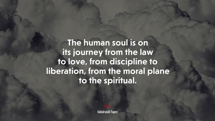 The human soul is on its journey from the law to love, from discipline to liberation, from the moral plane to the spiritual. | Rabindranath Tagore quote