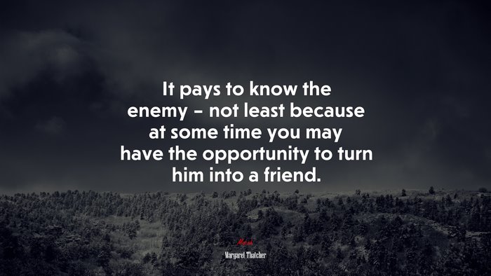 It pays to know the enemy – not least because at some time you may have the opportunity to turn him into a friend. | Margaret Thatcher quote