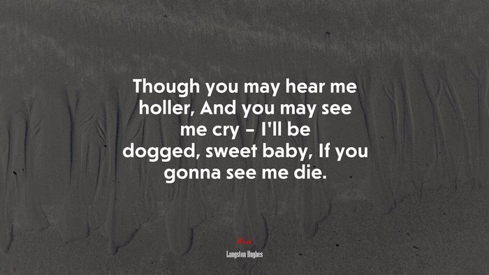 Though you may hear me holler, And you may see me cry – I’ll be dogged, sweet baby, If you gonna see me die. | Langston Hughes quote